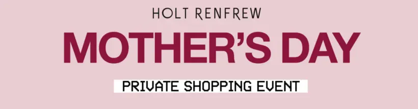 Mother's Day Private Shopping Event at Holt Renfrew